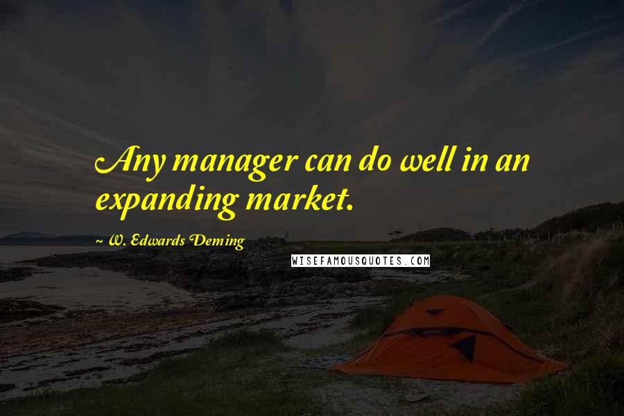 W. Edwards Deming Quotes: Any manager can do well in an expanding market.