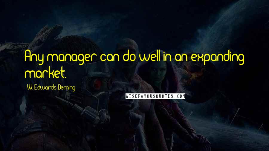 W. Edwards Deming Quotes: Any manager can do well in an expanding market.