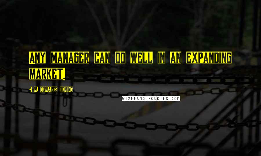 W. Edwards Deming Quotes: Any manager can do well in an expanding market.