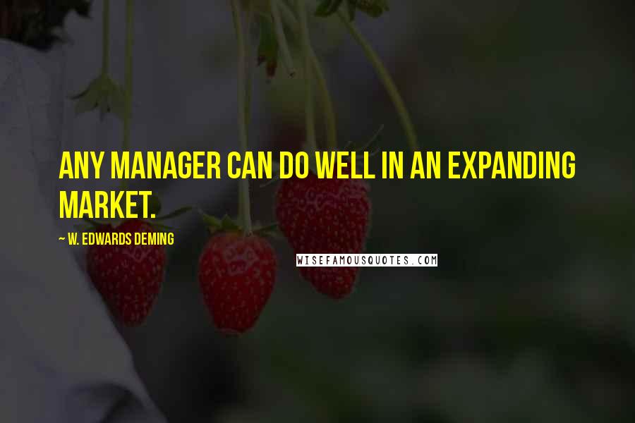 W. Edwards Deming Quotes: Any manager can do well in an expanding market.