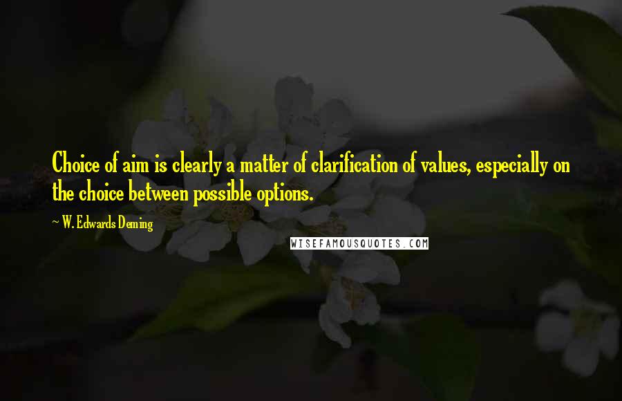 W. Edwards Deming Quotes: Choice of aim is clearly a matter of clarification of values, especially on the choice between possible options.