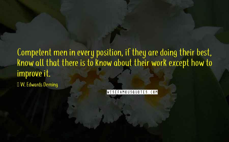 W. Edwards Deming Quotes: Competent men in every position, if they are doing their best, know all that there is to know about their work except how to improve it.