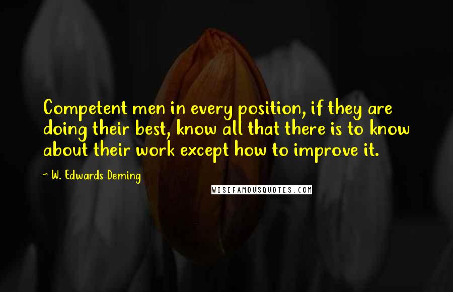 W. Edwards Deming Quotes: Competent men in every position, if they are doing their best, know all that there is to know about their work except how to improve it.