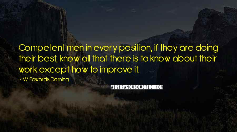 W. Edwards Deming Quotes: Competent men in every position, if they are doing their best, know all that there is to know about their work except how to improve it.