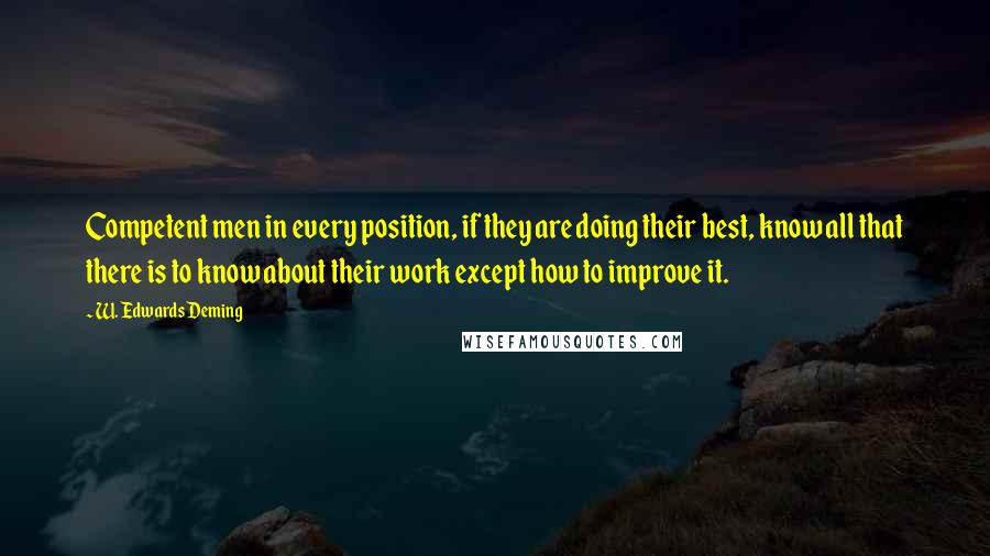 W. Edwards Deming Quotes: Competent men in every position, if they are doing their best, know all that there is to know about their work except how to improve it.