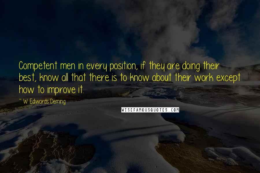 W. Edwards Deming Quotes: Competent men in every position, if they are doing their best, know all that there is to know about their work except how to improve it.