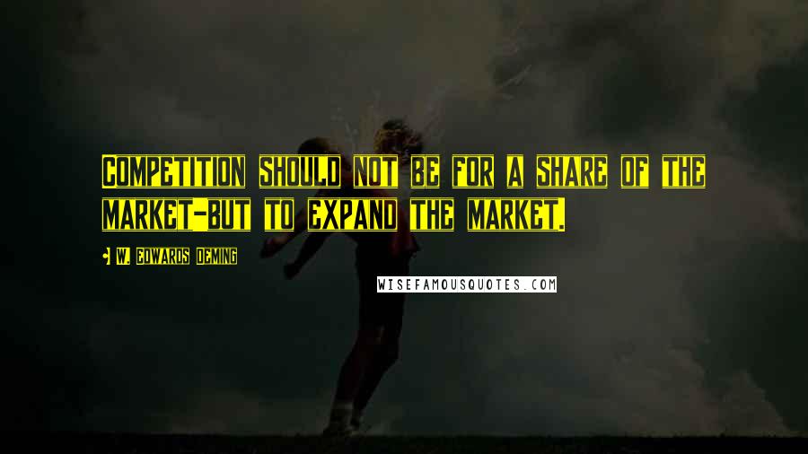W. Edwards Deming Quotes: Competition should not be for a share of the market-but to expand the market.