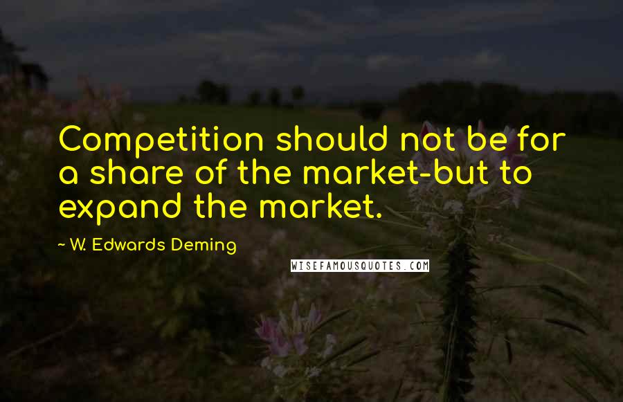 W. Edwards Deming Quotes: Competition should not be for a share of the market-but to expand the market.