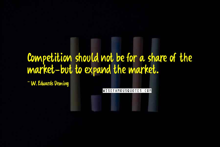 W. Edwards Deming Quotes: Competition should not be for a share of the market-but to expand the market.