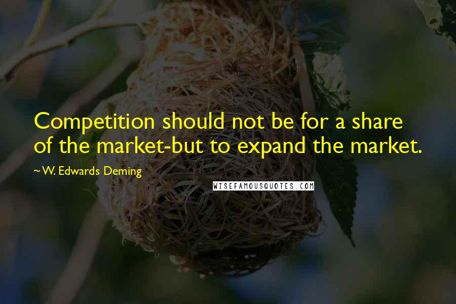 W. Edwards Deming Quotes: Competition should not be for a share of the market-but to expand the market.