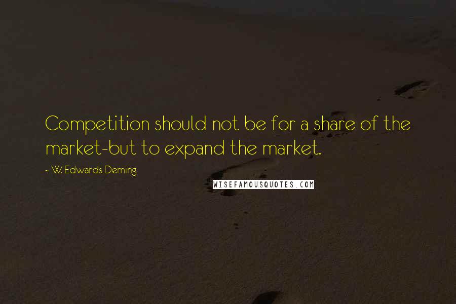 W. Edwards Deming Quotes: Competition should not be for a share of the market-but to expand the market.