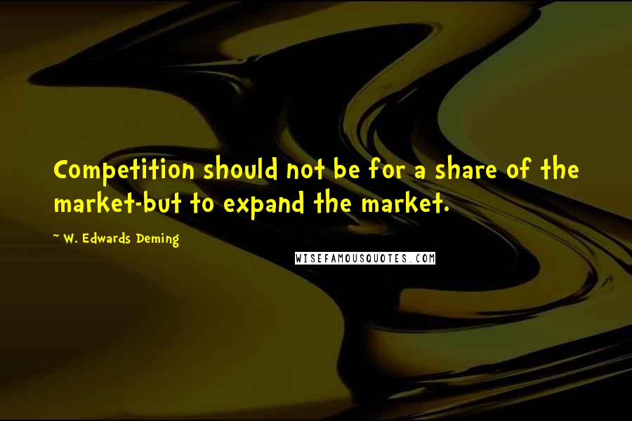 W. Edwards Deming Quotes: Competition should not be for a share of the market-but to expand the market.