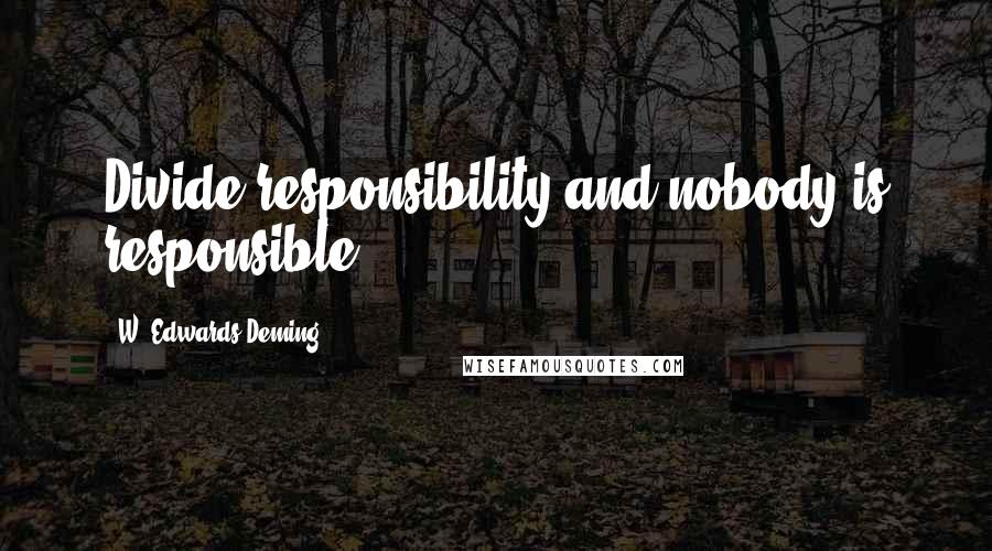 W. Edwards Deming Quotes: Divide responsibility and nobody is responsible.