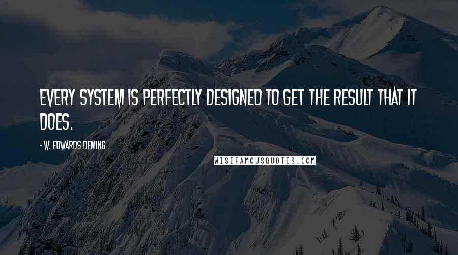 W. Edwards Deming Quotes: Every system is perfectly designed to get the result that it does.