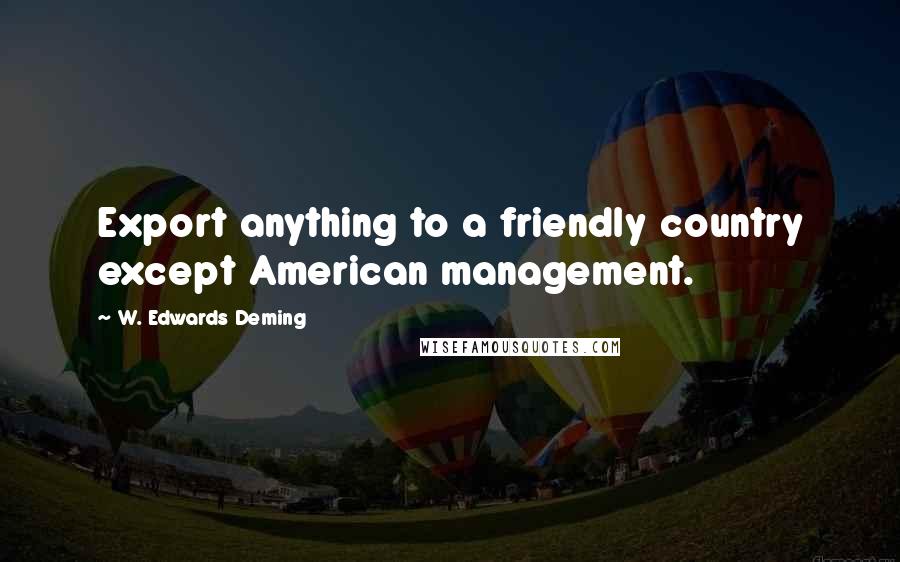 W. Edwards Deming Quotes: Export anything to a friendly country except American management.