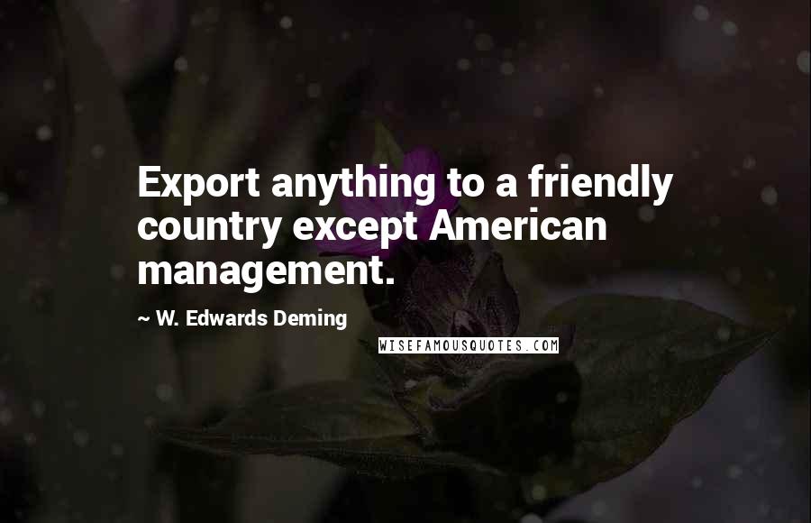 W. Edwards Deming Quotes: Export anything to a friendly country except American management.