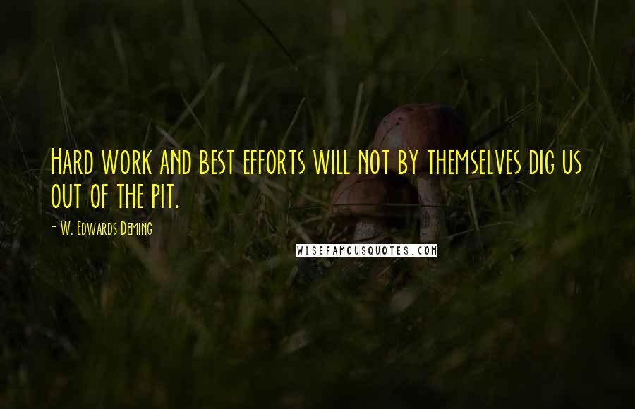 W. Edwards Deming Quotes: Hard work and best efforts will not by themselves dig us out of the pit.