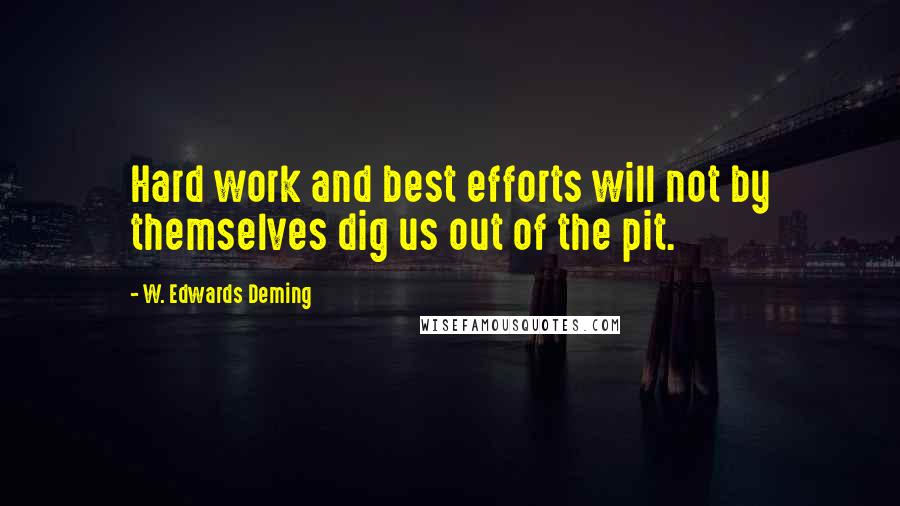 W. Edwards Deming Quotes: Hard work and best efforts will not by themselves dig us out of the pit.