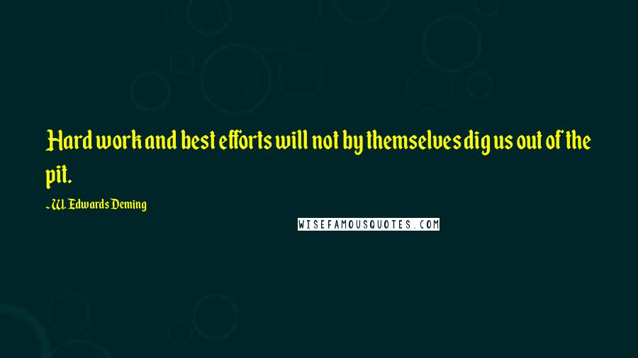 W. Edwards Deming Quotes: Hard work and best efforts will not by themselves dig us out of the pit.