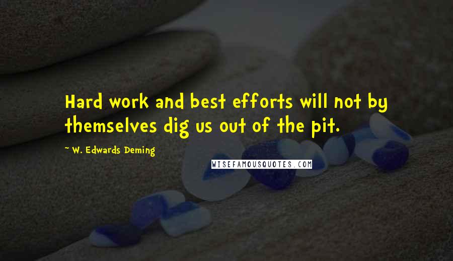 W. Edwards Deming Quotes: Hard work and best efforts will not by themselves dig us out of the pit.