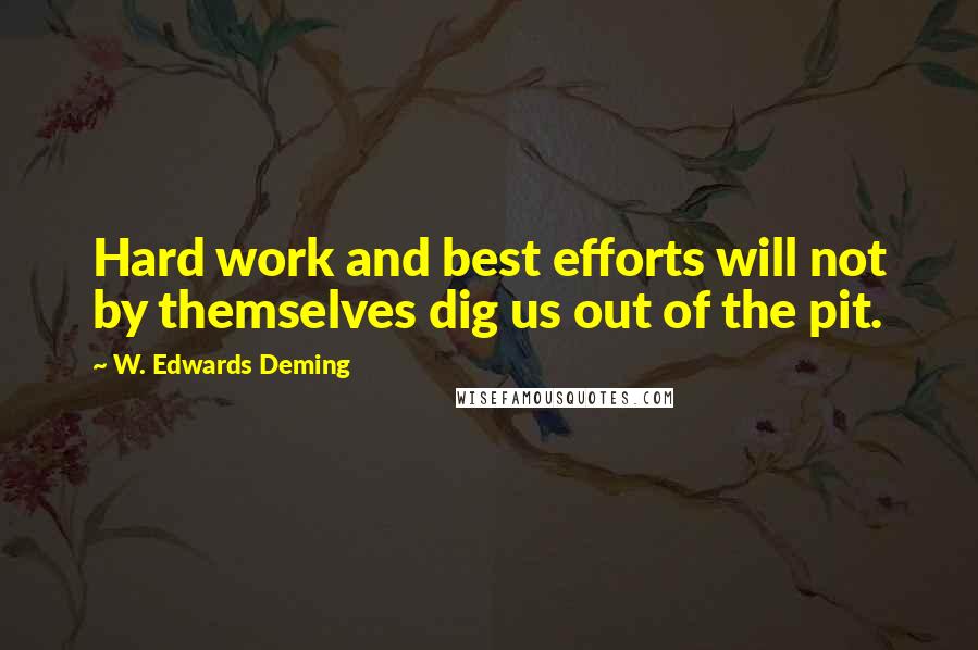 W. Edwards Deming Quotes: Hard work and best efforts will not by themselves dig us out of the pit.