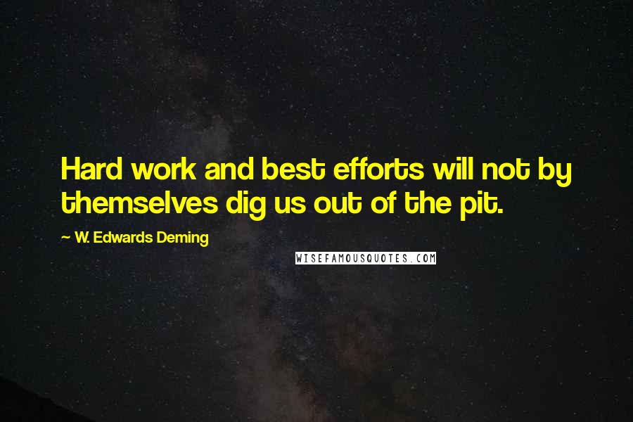 W. Edwards Deming Quotes: Hard work and best efforts will not by themselves dig us out of the pit.