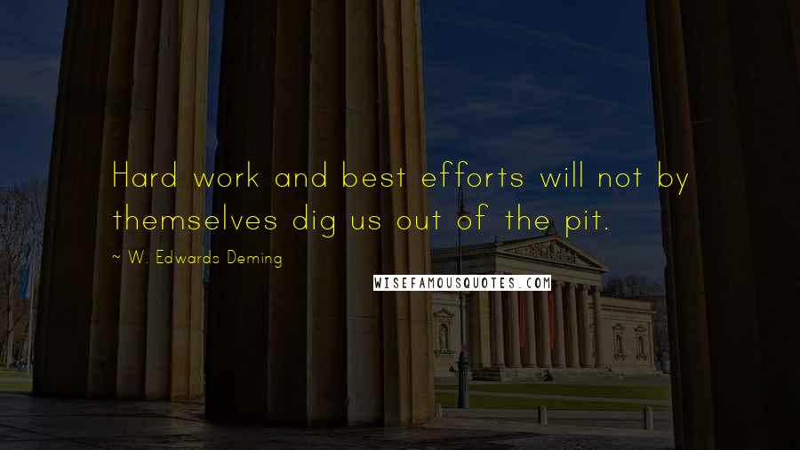 W. Edwards Deming Quotes: Hard work and best efforts will not by themselves dig us out of the pit.