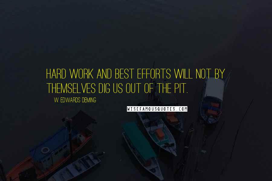 W. Edwards Deming Quotes: Hard work and best efforts will not by themselves dig us out of the pit.