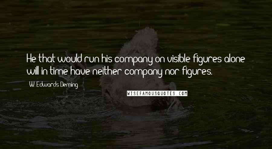 W. Edwards Deming Quotes: He that would run his company on visible figures alone will in time have neither company nor figures.