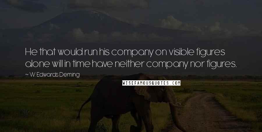 W. Edwards Deming Quotes: He that would run his company on visible figures alone will in time have neither company nor figures.