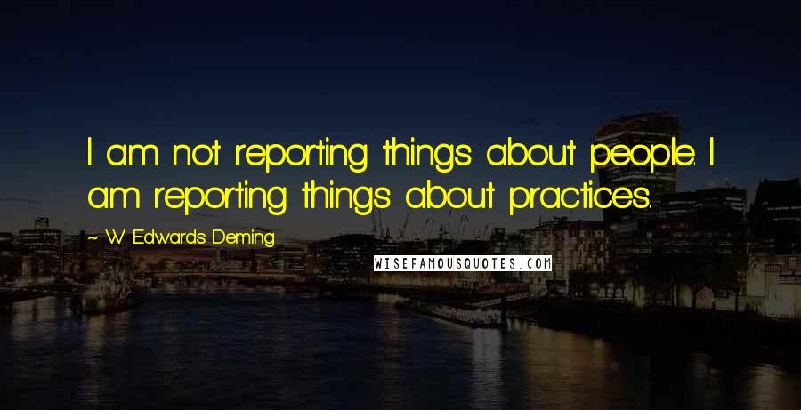 W. Edwards Deming Quotes: I am not reporting things about people. I am reporting things about practices.