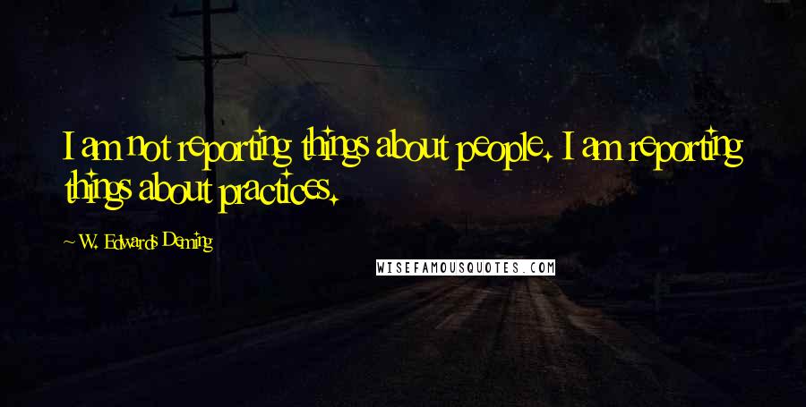 W. Edwards Deming Quotes: I am not reporting things about people. I am reporting things about practices.