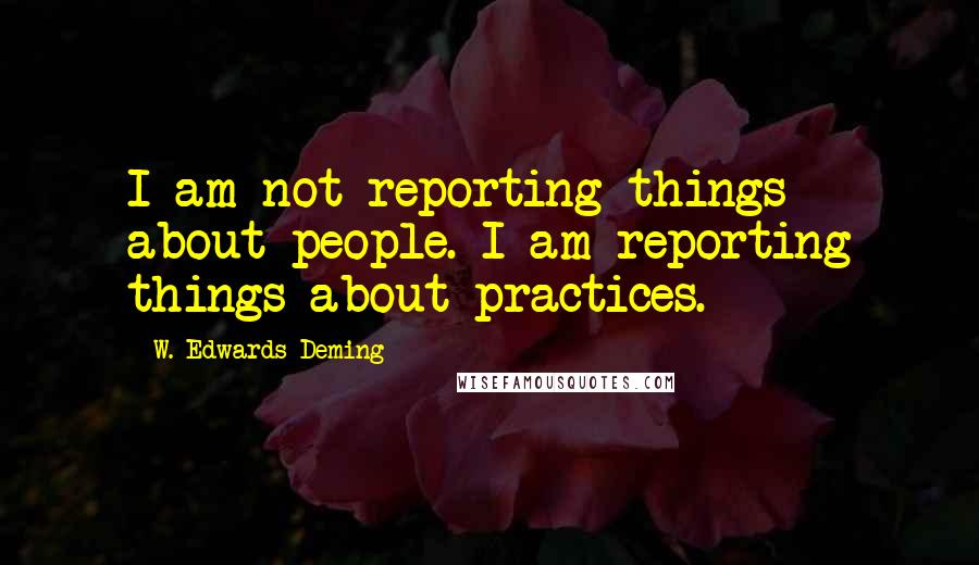 W. Edwards Deming Quotes: I am not reporting things about people. I am reporting things about practices.