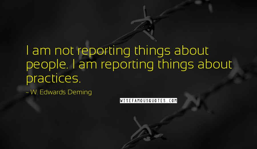 W. Edwards Deming Quotes: I am not reporting things about people. I am reporting things about practices.