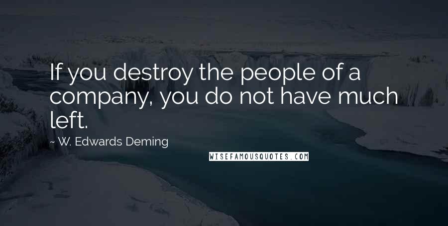 W. Edwards Deming Quotes: If you destroy the people of a company, you do not have much left.