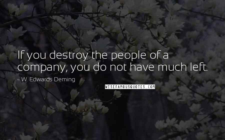 W. Edwards Deming Quotes: If you destroy the people of a company, you do not have much left.