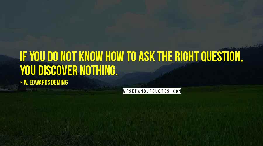 W. Edwards Deming Quotes: If you do not know how to ask the right question, you discover nothing.