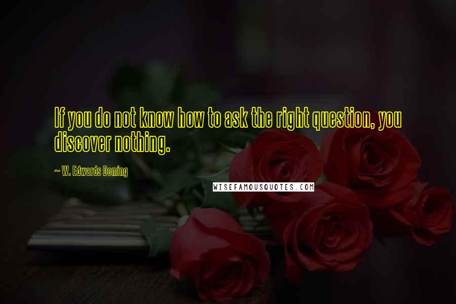 W. Edwards Deming Quotes: If you do not know how to ask the right question, you discover nothing.