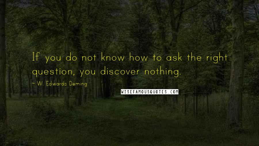 W. Edwards Deming Quotes: If you do not know how to ask the right question, you discover nothing.