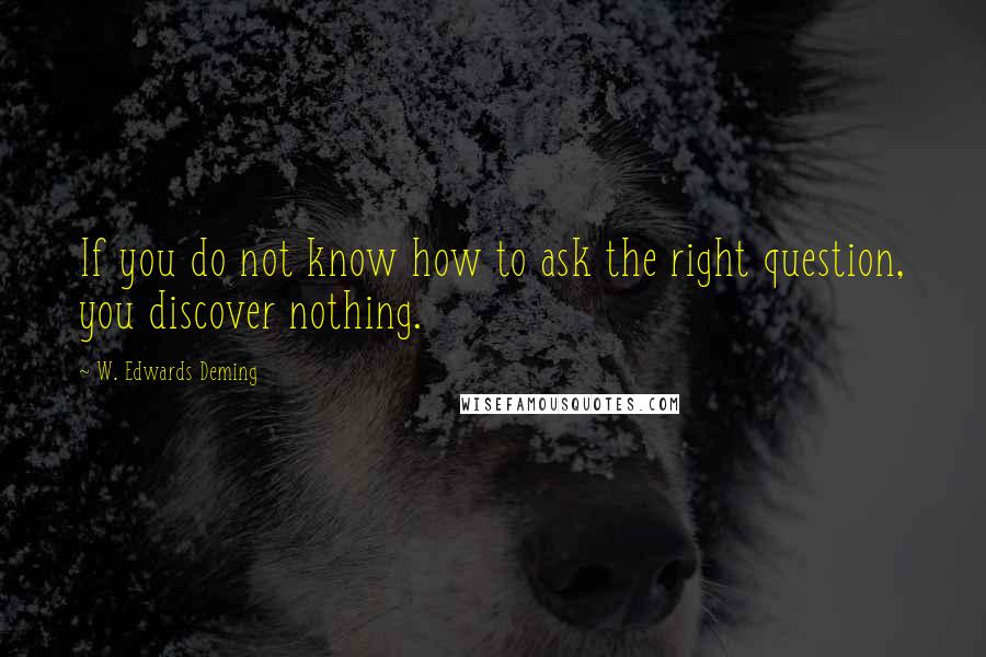 W. Edwards Deming Quotes: If you do not know how to ask the right question, you discover nothing.