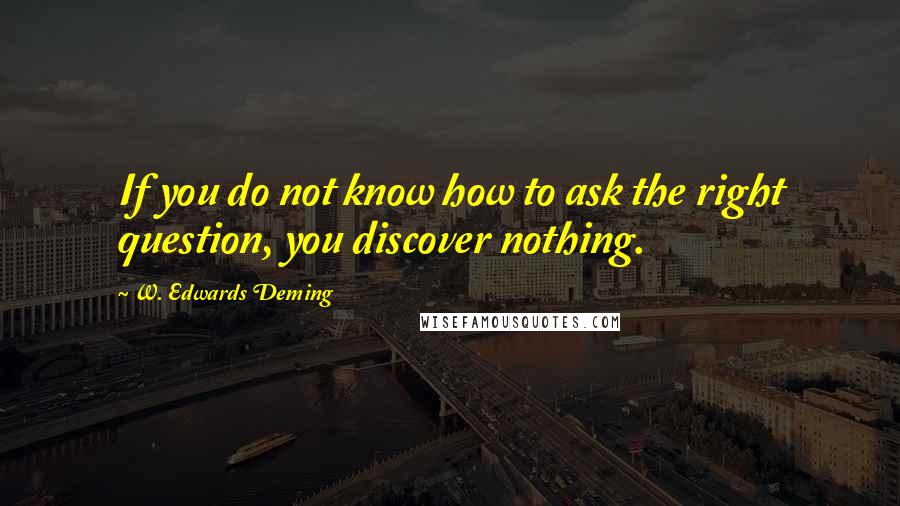 W. Edwards Deming Quotes: If you do not know how to ask the right question, you discover nothing.