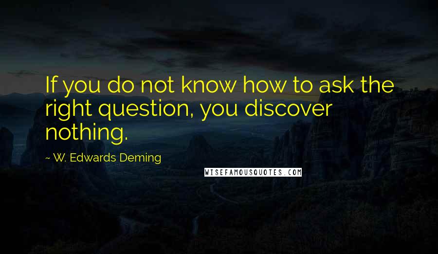 W. Edwards Deming Quotes: If you do not know how to ask the right question, you discover nothing.