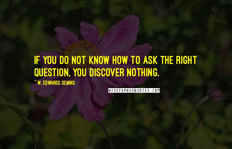 W. Edwards Deming Quotes: If you do not know how to ask the right question, you discover nothing.