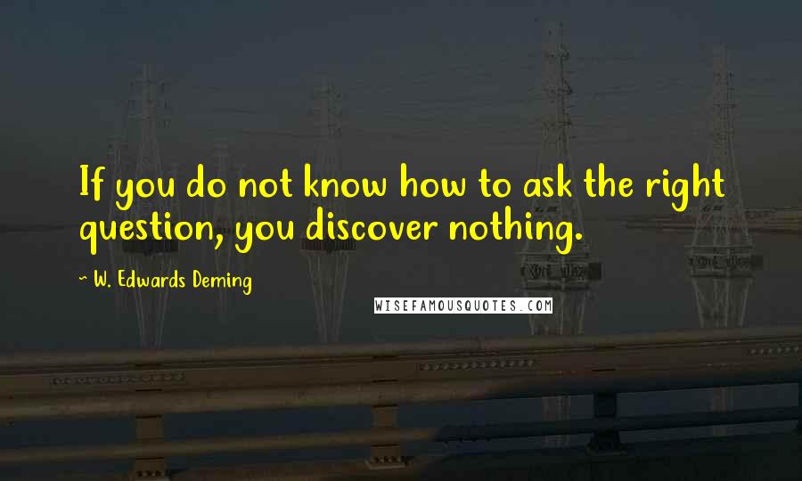 W. Edwards Deming Quotes: If you do not know how to ask the right question, you discover nothing.