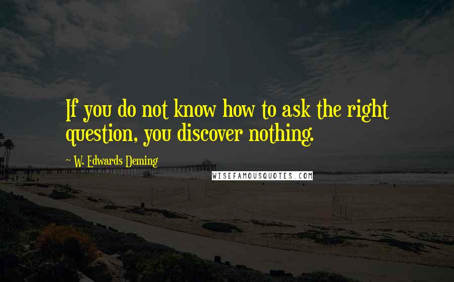 W. Edwards Deming Quotes: If you do not know how to ask the right question, you discover nothing.