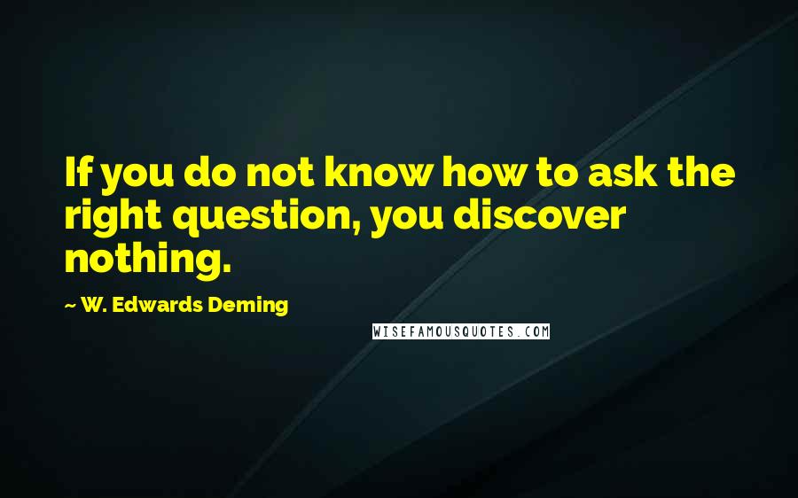 W. Edwards Deming Quotes: If you do not know how to ask the right question, you discover nothing.