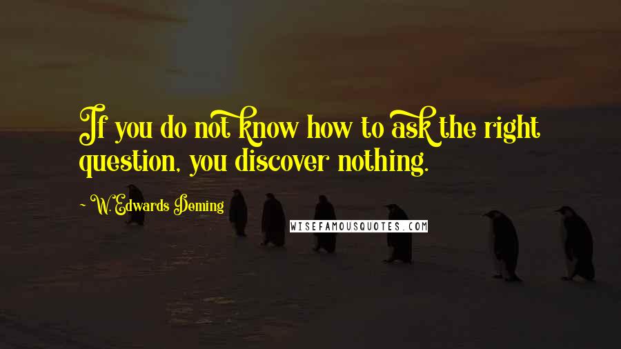 W. Edwards Deming Quotes: If you do not know how to ask the right question, you discover nothing.