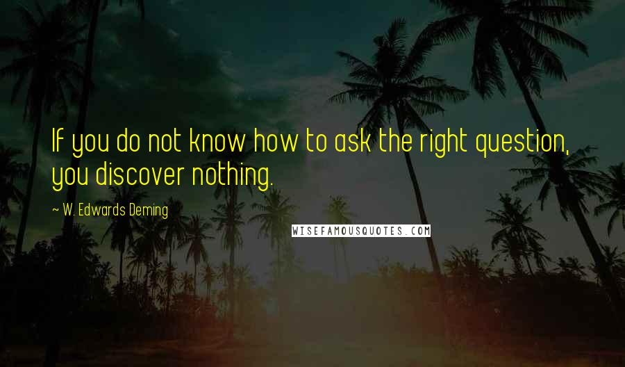 W. Edwards Deming Quotes: If you do not know how to ask the right question, you discover nothing.