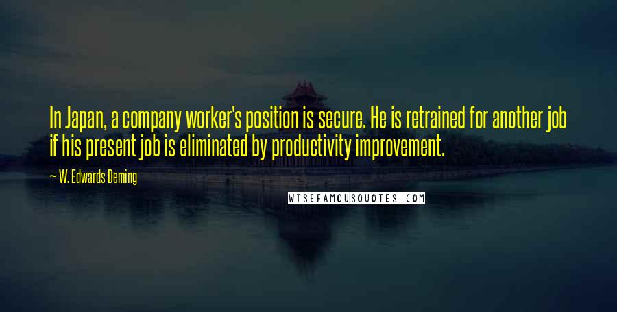 W. Edwards Deming Quotes: In Japan, a company worker's position is secure. He is retrained for another job if his present job is eliminated by productivity improvement.