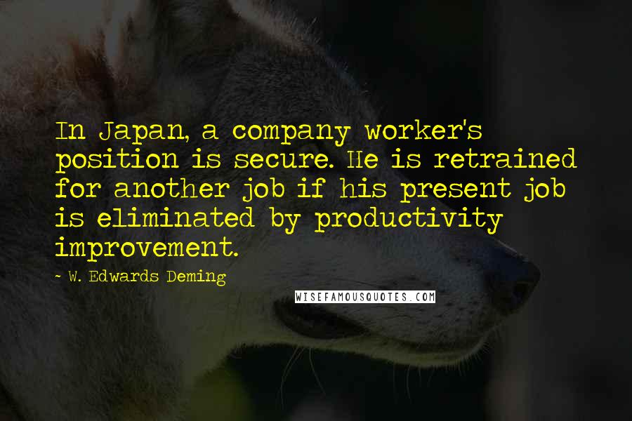 W. Edwards Deming Quotes: In Japan, a company worker's position is secure. He is retrained for another job if his present job is eliminated by productivity improvement.